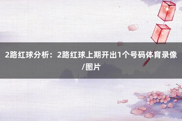 2路红球分析：2路红球上期开出1个号码体育录像/图片