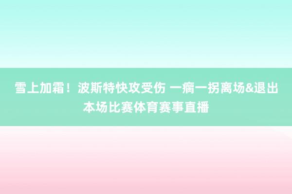 雪上加霜！波斯特快攻受伤 一瘸一拐离场&退出本场比赛体育赛事直播