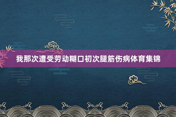 我那次遭受劳动糊口初次腿筋伤病体育集锦