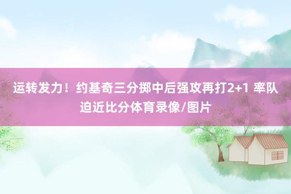 运转发力！约基奇三分掷中后强攻再打2+1 率队迫近比分体育录像/图片