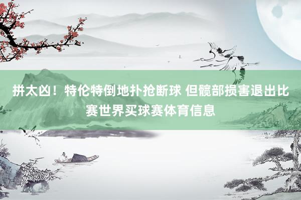 拼太凶！特伦特倒地扑抢断球 但髋部损害退出比赛世界买球赛体育信息