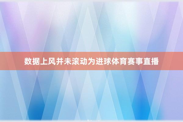 数据上风并未滚动为进球体育赛事直播