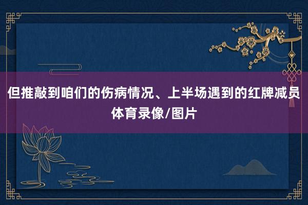 但推敲到咱们的伤病情况、上半场遇到的红牌减员体育录像/图片