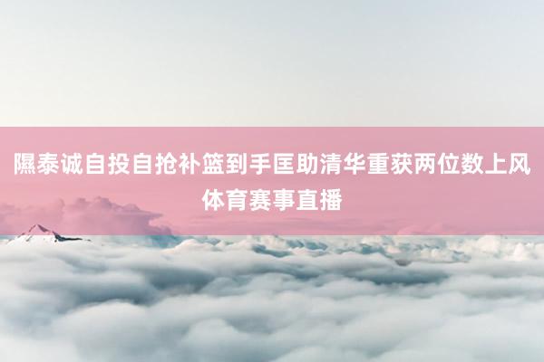 隰泰诚自投自抢补篮到手匡助清华重获两位数上风体育赛事直播