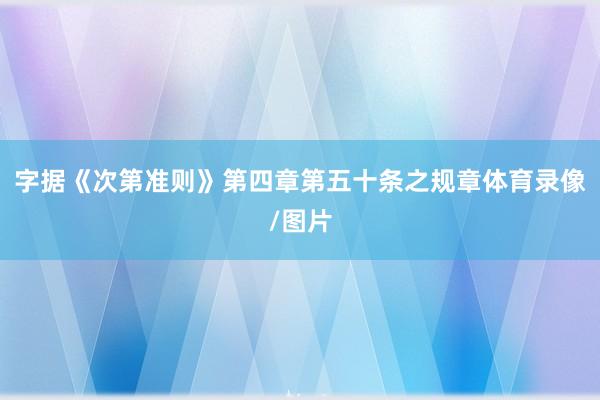 字据《次第准则》第四章第五十条之规章体育录像/图片