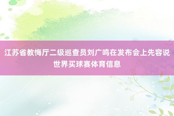江苏省教悔厅二级巡查员刘广鸣在发布会上先容说世界买球赛体育信息