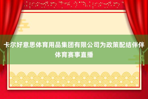 卡尔好意思体育用品集团有限公司为政策配结伴伴体育赛事直播