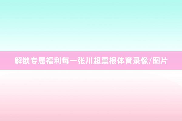 解锁专属福利每一张川超票根体育录像/图片