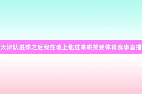 天津队进球之后我在地上他过来哄笑我体育赛事直播