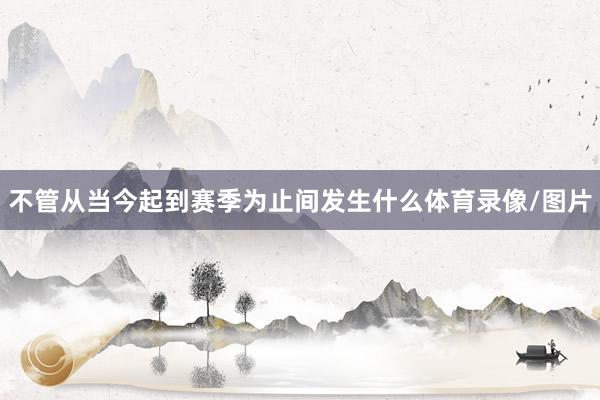 不管从当今起到赛季为止间发生什么体育录像/图片