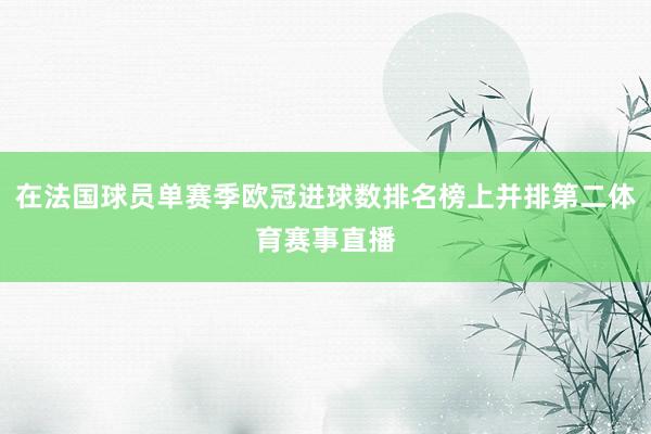 在法国球员单赛季欧冠进球数排名榜上并排第二体育赛事直播
