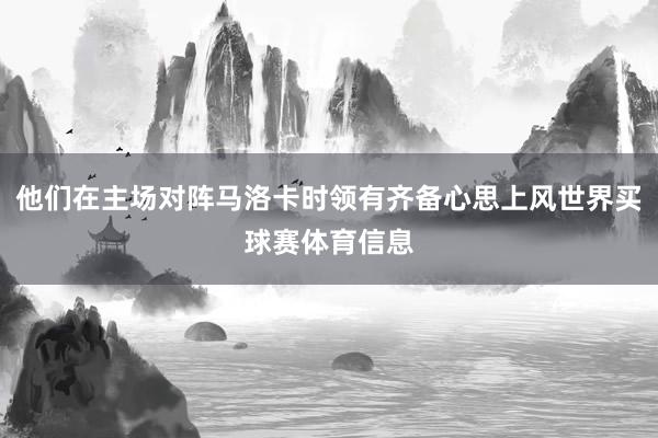 他们在主场对阵马洛卡时领有齐备心思上风世界买球赛体育信息