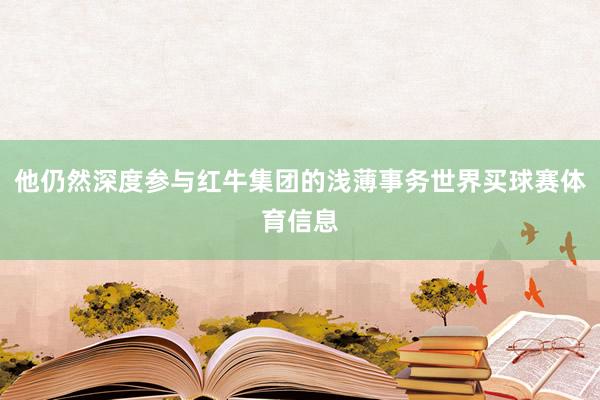他仍然深度参与红牛集团的浅薄事务世界买球赛体育信息