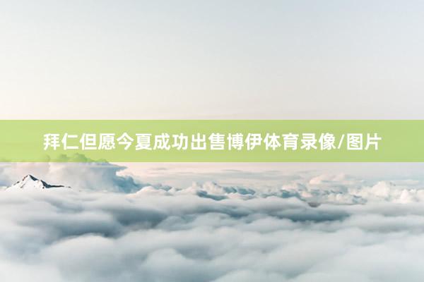 拜仁但愿今夏成功出售博伊体育录像/图片