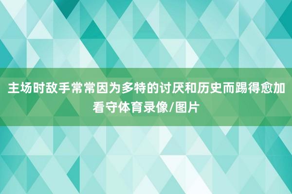 主场时敌手常常因为多特的讨厌和历史而踢得愈加看守体育录像/图片