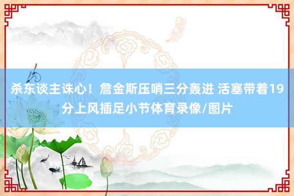 杀东谈主诛心！詹金斯压哨三分轰进 活塞带着19分上风插足小节体育录像/图片