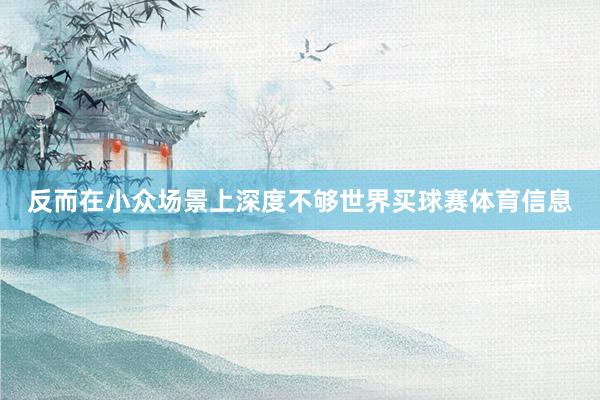 反而在小众场景上深度不够世界买球赛体育信息