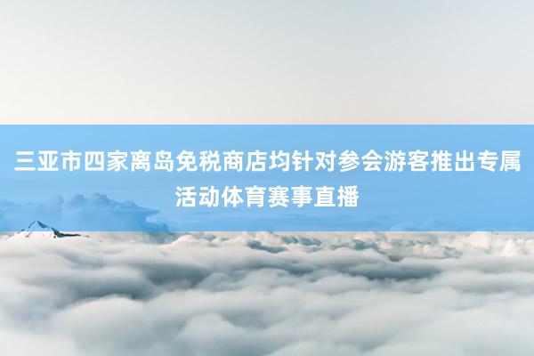 三亚市四家离岛免税商店均针对参会游客推出专属活动体育赛事直播