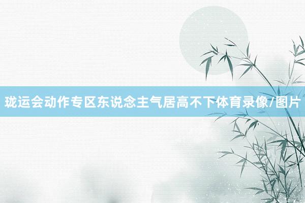 珑运会动作专区东说念主气居高不下体育录像/图片