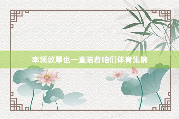 率领敦厚也一直陪着咱们体育集锦