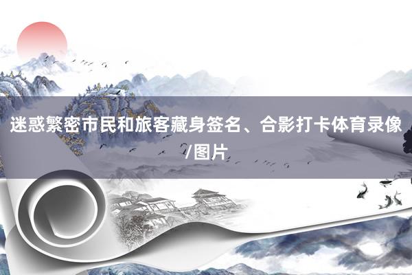 迷惑繁密市民和旅客藏身签名、合影打卡体育录像/图片
