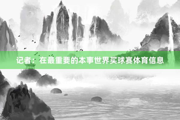 记者：在最重要的本事世界买球赛体育信息