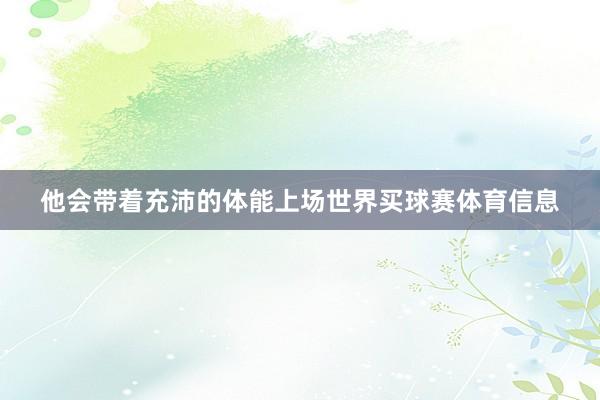 他会带着充沛的体能上场世界买球赛体育信息