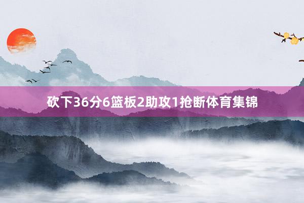 砍下36分6篮板2助攻1抢断体育集锦