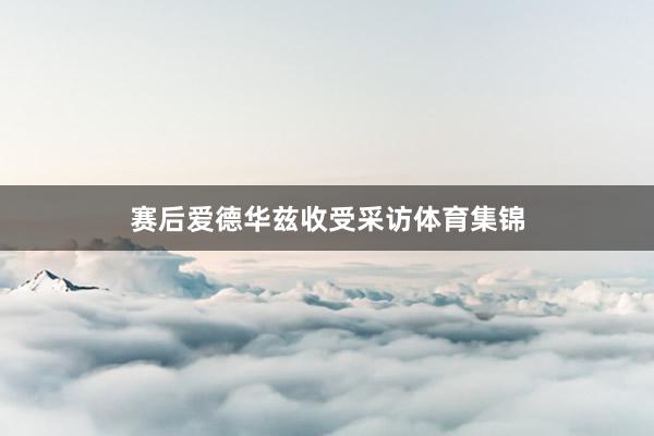 赛后爱德华兹收受采访体育集锦