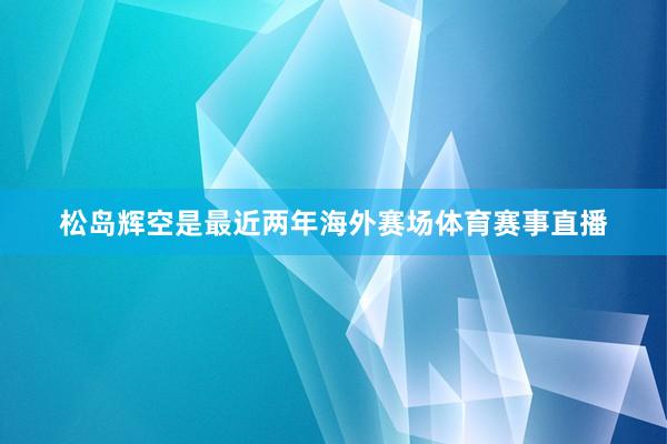 松岛辉空是最近两年海外赛场体育赛事直播