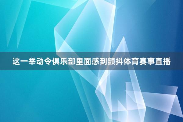这一举动令俱乐部里面感到颤抖体育赛事直播