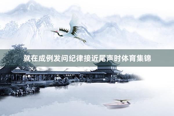 就在成例发问纪律接近尾声时体育集锦
