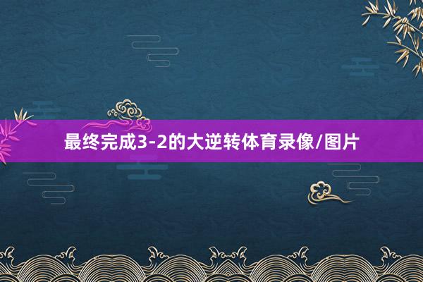 最终完成3-2的大逆转体育录像/图片