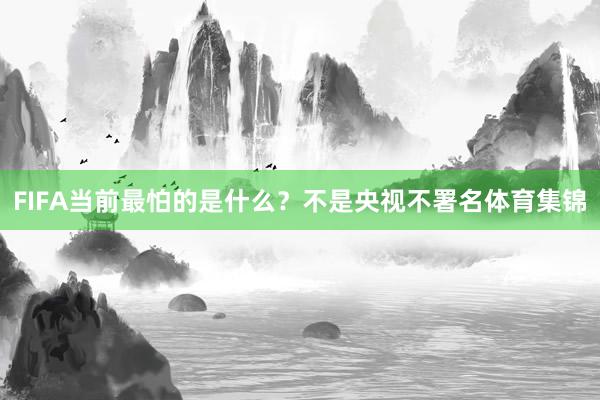 FIFA当前最怕的是什么？不是央视不署名体育集锦
