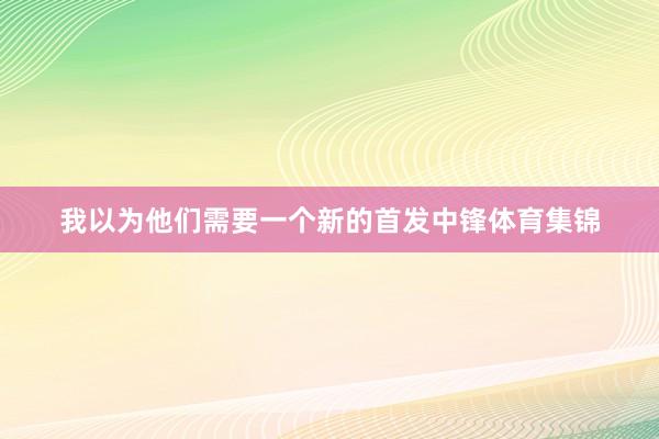 我以为他们需要一个新的首发中锋体育集锦