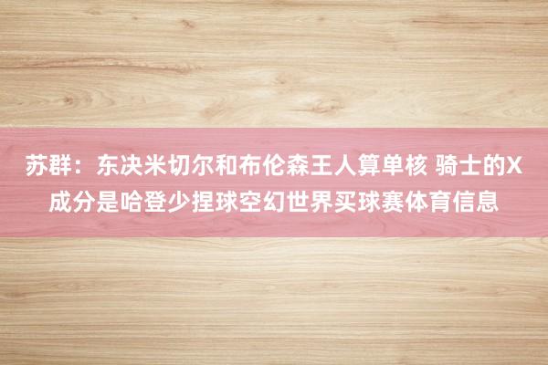 苏群：东决米切尔和布伦森王人算单核 骑士的X成分是哈登少捏球空幻世界买球赛体育信息
