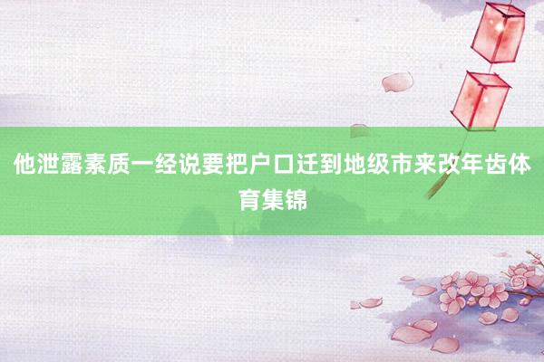他泄露素质一经说要把户口迁到地级市来改年齿体育集锦