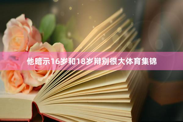 他暗示16岁和18岁辩别很大体育集锦