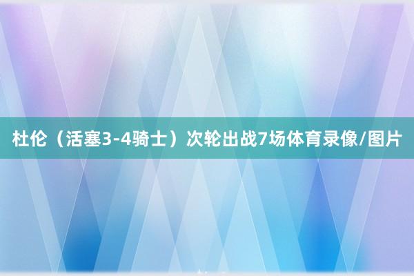 杜伦（活塞3-4骑士）次轮出战7场体育录像/图片
