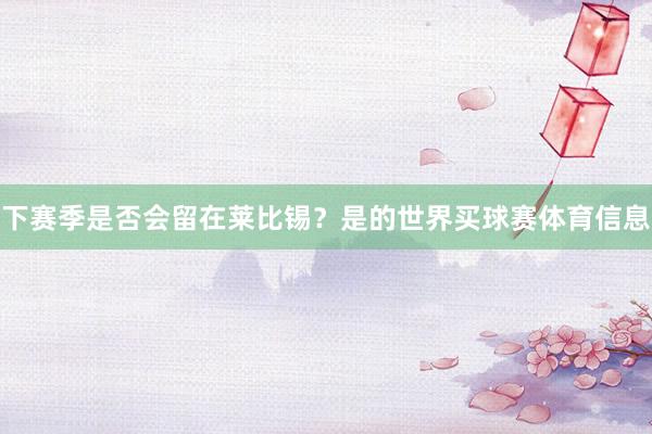 下赛季是否会留在莱比锡？是的世界买球赛体育信息
