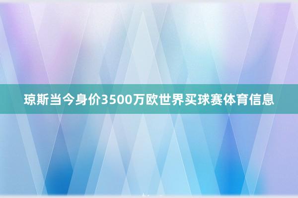 琼斯当今身价3500万欧世界买球赛体育信息