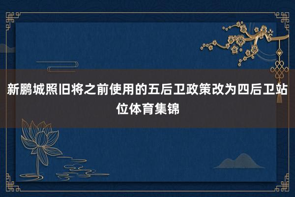 新鹏城照旧将之前使用的五后卫政策改为四后卫站位体育集锦