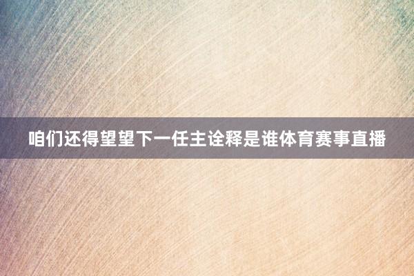 咱们还得望望下一任主诠释是谁体育赛事直播