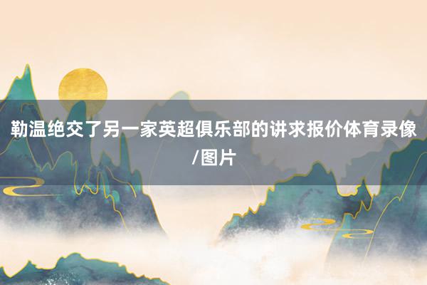 勒温绝交了另一家英超俱乐部的讲求报价体育录像/图片