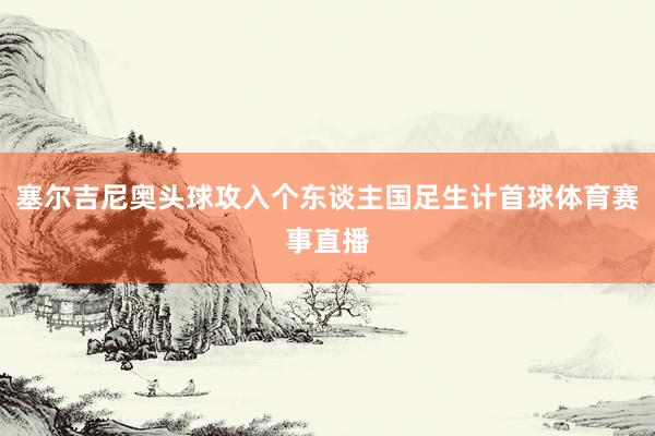 塞尔吉尼奥头球攻入个东谈主国足生计首球体育赛事直播