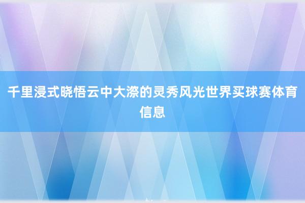 千里浸式晓悟云中大漈的灵秀风光世界买球赛体育信息
