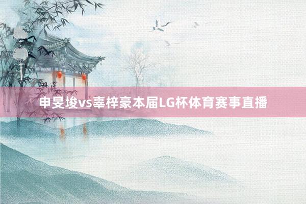 申旻埈vs辜梓豪　　本届LG杯体育赛事直播