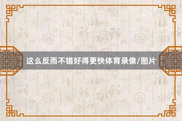 这么反而不错好得更快体育录像/图片