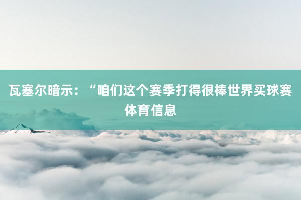 瓦塞尔暗示:“咱们这个赛季打得很棒世界买球赛体育信息