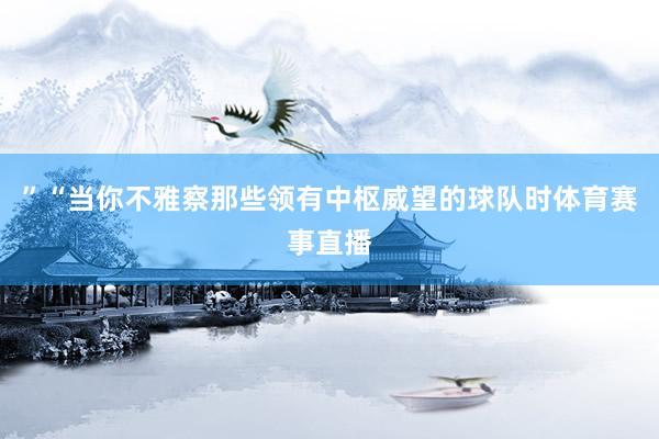 ”“当你不雅察那些领有中枢威望的球队时体育赛事直播